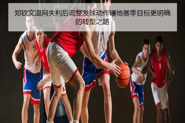 郑钦文温网失利后调整发球动作硬地赛季目标更明确的转型之路