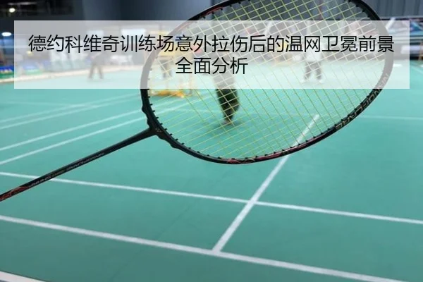 德约科维奇训练场意外拉伤后的温网卫冕前景全面分析