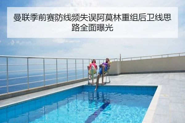 曼联季前赛防线频失误阿莫林重组后卫线思路全面曝光