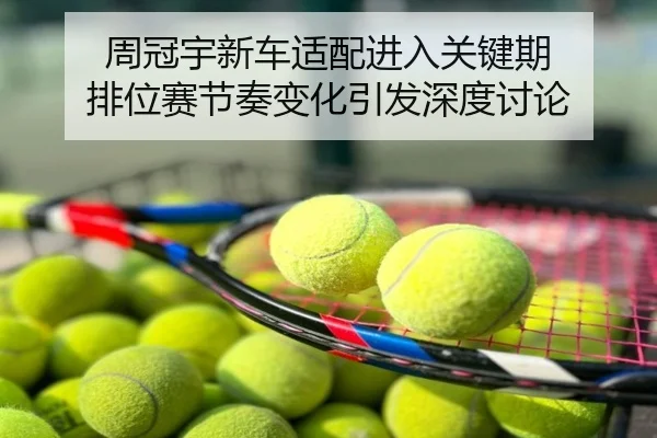 周冠宇新车适配进入关键期 排位赛节奏变化引发深度讨论