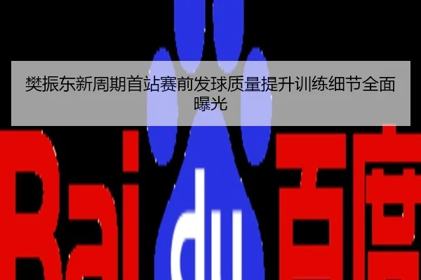 樊振东新周期首站赛前发球质量提升训练细节全面曝光
