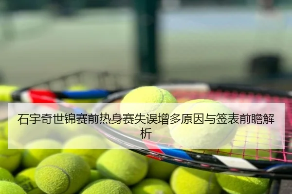 石宇奇世锦赛前热身赛失误增多原因与签表前瞻解析