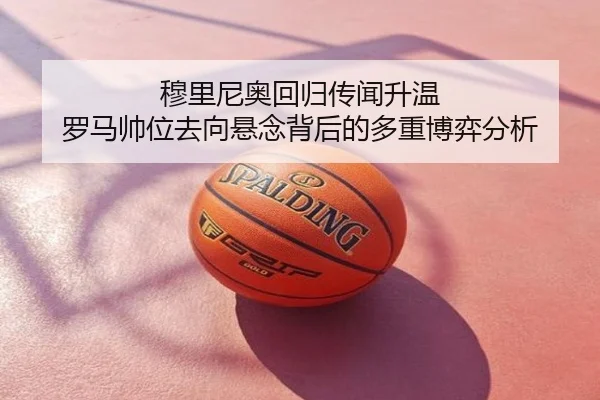 穆里尼奥回归传闻升温 罗马帅位去向悬念背后的多重博弈分析